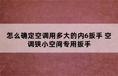 怎么确定空调用多大的内6扳手 空调狭小空间专用扳手